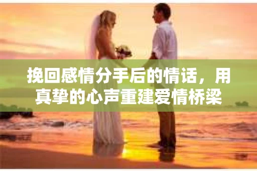 挽回感情分手后的情话，用真挚的心声重建爱情桥梁