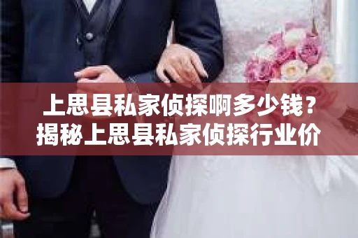 上思县私家侦探啊多少钱？揭秘上思县私家侦探行业价格之谜