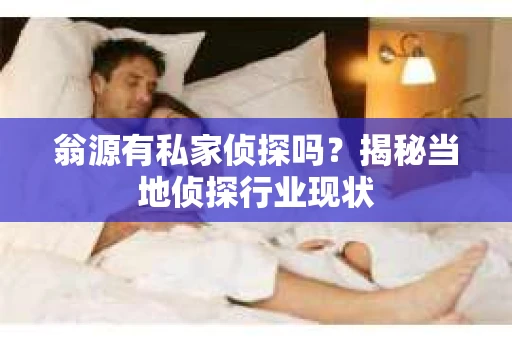 翁源有私家侦探吗？揭秘当地侦探行业现状
