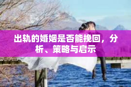 出轨的婚姻是否能挽回，分析、策略与启示