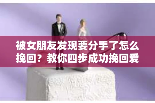 被女朋友发现要分手了怎么挽回？教你四步成功挽回爱情