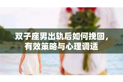 双子座男出轨后如何挽回,有效策略与心理调适 双子座男出轨后如何挽回,有效策略与心理调适