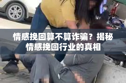情感挽回算不算诈骗？揭秘情感挽回行业的真相