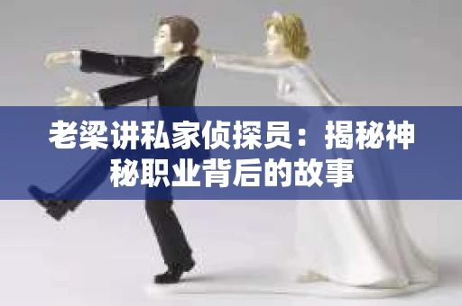 老梁讲私家侦探员：揭秘神秘职业背后的故事