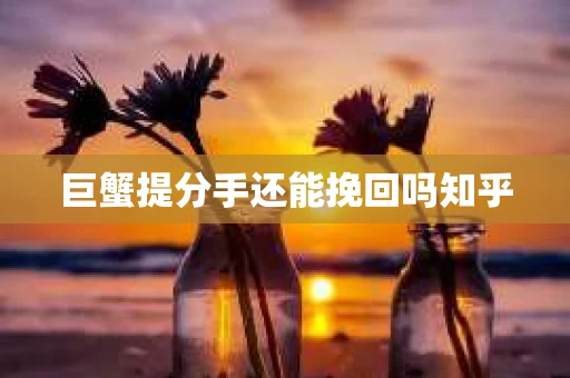 巨蟹提分手还能挽回吗知乎 巨蟹提分手还能挽回吗知乎