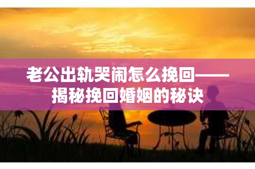 老公出轨哭闹怎么挽回——揭秘挽回婚姻的秘诀 老公出轨哭闹怎么挽回——揭秘挽回婚姻的秘诀