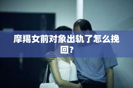 摩羯女前对象出轨了怎么挽回？