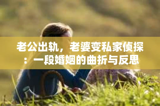老公出轨，老婆变私家侦探：一段婚姻的曲折与反思