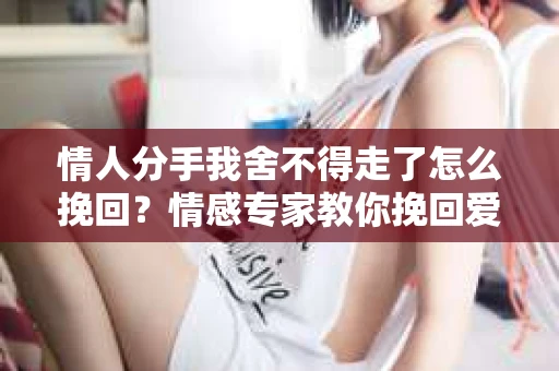 情人分手我舍不得走了怎么挽回？情感专家教你挽回爱情的五大步骤