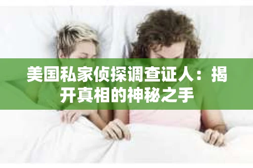 美国私家侦探调查证人：揭开真相的神秘之手