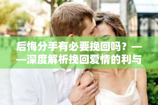 后悔分手有必要挽回吗？——深度解析挽回爱情的利与弊