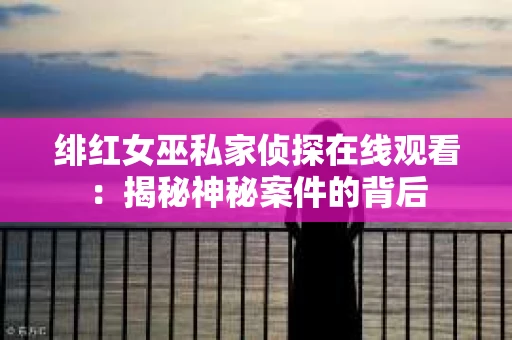 绯红女巫私家侦探在线观看：揭秘神秘案件的背后