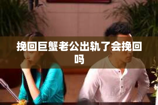 挽回巨蟹老公出轨了会挽回吗