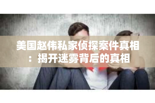美国赵伟私家侦探案件真相：揭开迷雾背后的真相