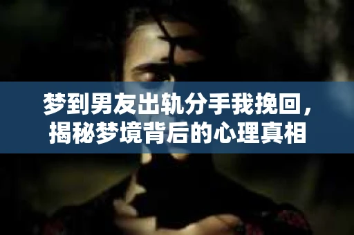 梦到男友出轨分手我挽回,揭秘梦境背后的心理真相 梦到男友出轨分手我挽回,揭秘梦境背后的心理真相