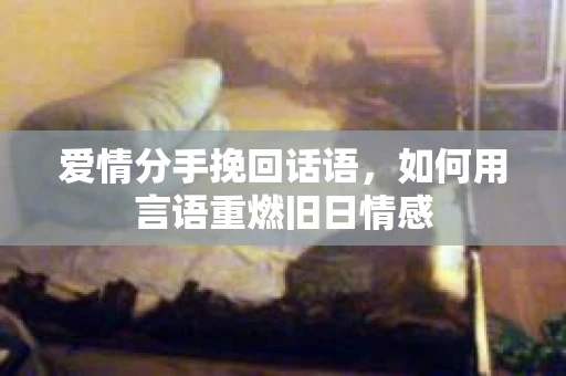 爱情分手挽回话语,如何用言语重燃旧日情感 爱情分手挽回话语,如何用言语重燃旧日情感