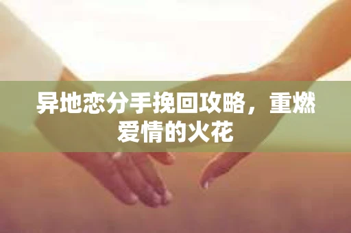 异地恋分手挽回攻略，重燃爱情的火花