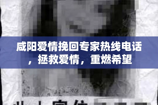 咸阳爱情挽回专家热线电话，拯救爱情，重燃希望