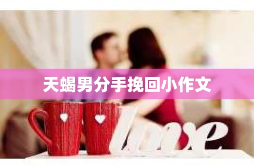 天蝎男分手挽回小作文