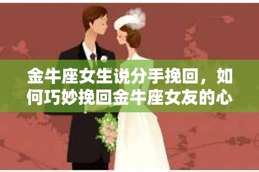 金牛座女生说分手挽回，如何巧妙挽回金牛座女友的心