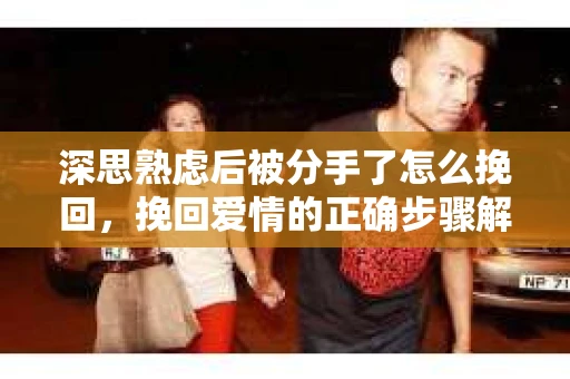 深思熟虑后被分手了怎么挽回，挽回爱情的正确步骤解析