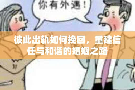 彼此出轨如何挽回，重建信任与和谐的婚姻之路