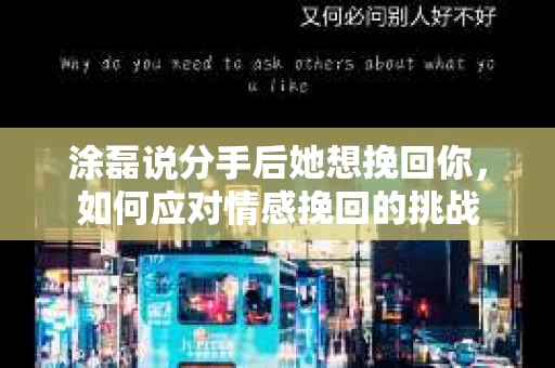涂磊说分手后她想挽回你，如何应对情感挽回的挑战
