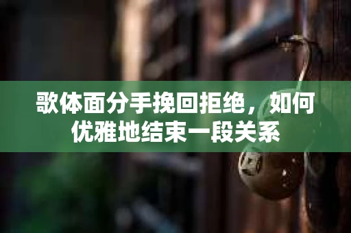 歌体面分手挽回拒绝，如何优雅地结束一段关系