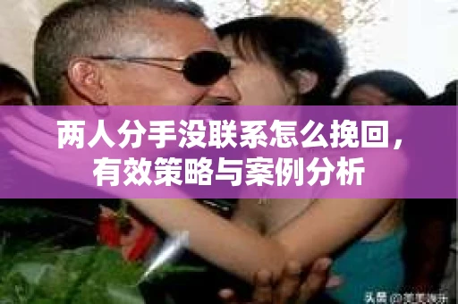 两人分手没联系怎么挽回，有效策略与案例分析