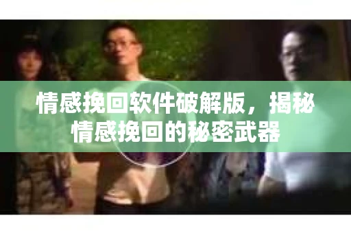 情感挽回软件破解版，揭秘情感挽回的秘密武器