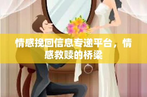情感挽回信息专递平台，情感救赎的桥梁