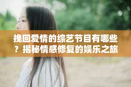 挽回爱情的综艺节目有哪些？揭秘情感修复的娱乐之旅