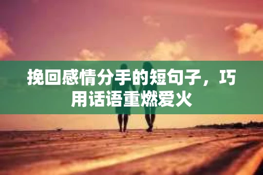 挽回感情分手的短句子，巧用话语重燃爱火