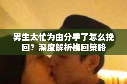 男生太忙为由分手了怎么挽回？深度解析挽回策略