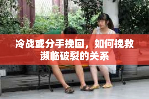 冷战或分手挽回，如何挽救濒临破裂的关系