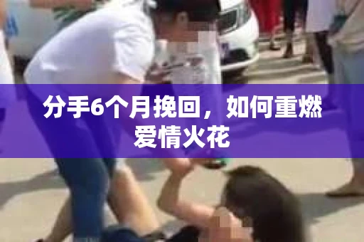 分手6个月挽回，如何重燃爱情火花