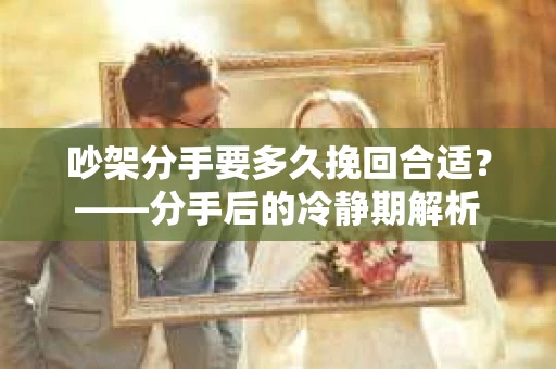 吵架分手要多久挽回合适？——分手后的冷静期解析