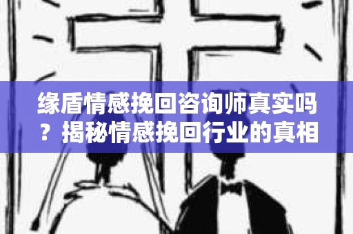 缘盾情感挽回咨询师真实吗？揭秘情感挽回行业的真相