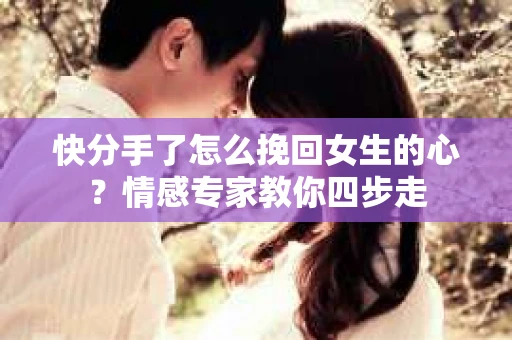 快分手了怎么挽回女生的心？情感专家教你四步走