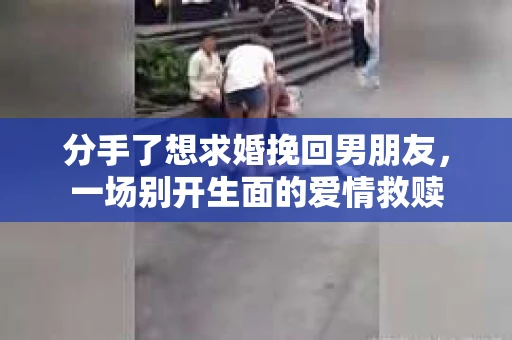 分手了想求婚挽回男朋友，一场别开生面的爱情救赎