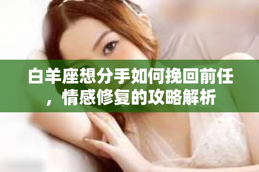 白羊座想分手如何挽回前任，情感修复的攻略解析