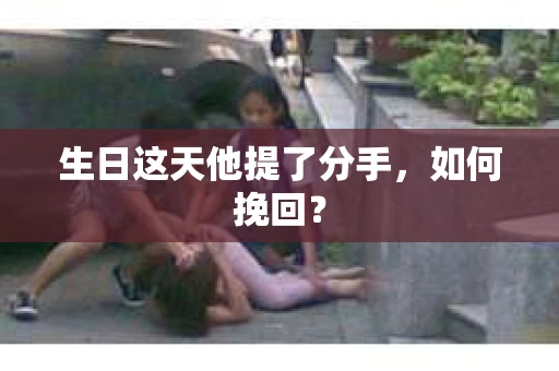 生日这天他提了分手，如何挽回？