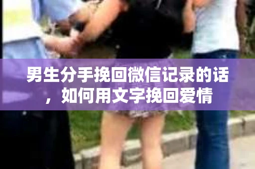 男生分手挽回微信记录的话，如何用文字挽回爱情