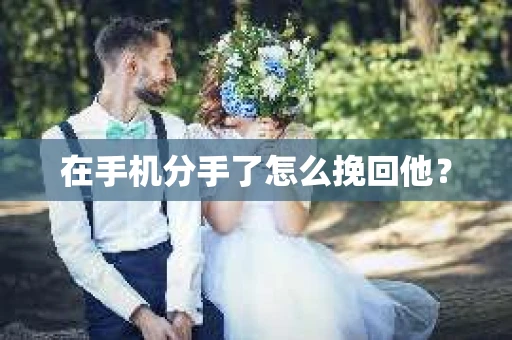 在手机分手了怎么挽回他？