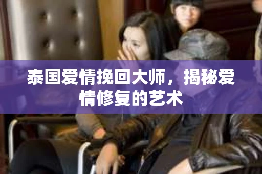 泰国爱情挽回大师，揭秘爱情修复的艺术