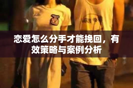 恋爱怎么分手才能挽回，有效策略与案例分析