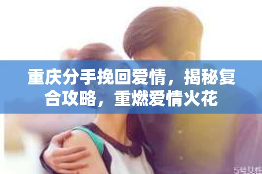 重庆分手挽回爱情，揭秘复合攻略，重燃爱情火花