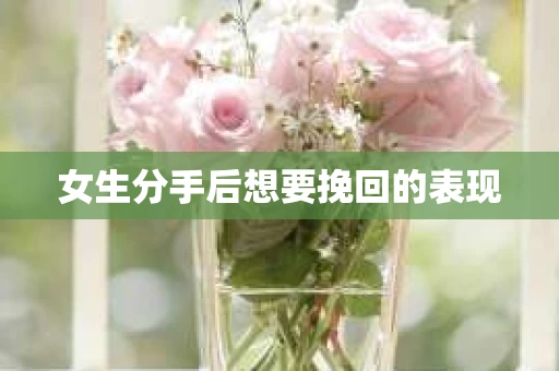 女生分手后想要挽回的表现