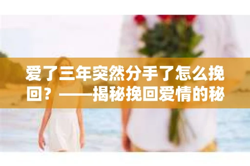 爱了三年突然分手了怎么挽回？——揭秘挽回爱情的秘密武器