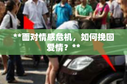 **面对情感危机，如何挽回爱情？**